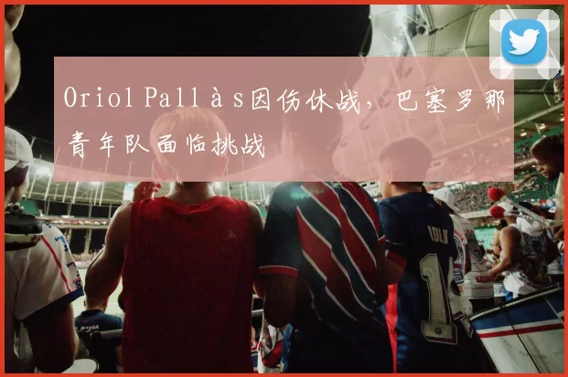 Oriol Pallàs因伤休战，巴塞罗那青年队面临挑战