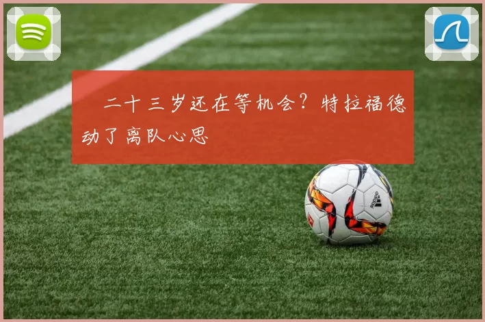 ​二十三岁还在等机会？特拉福德动了离队心思