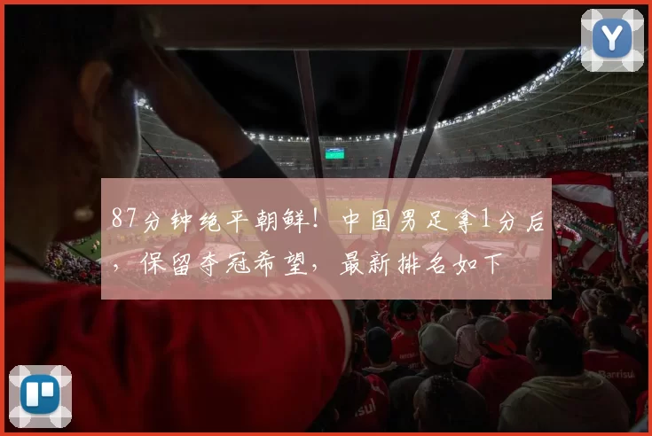 87分钟绝平朝鲜！中国男足拿1分后，保留夺冠希望，最新排名如下