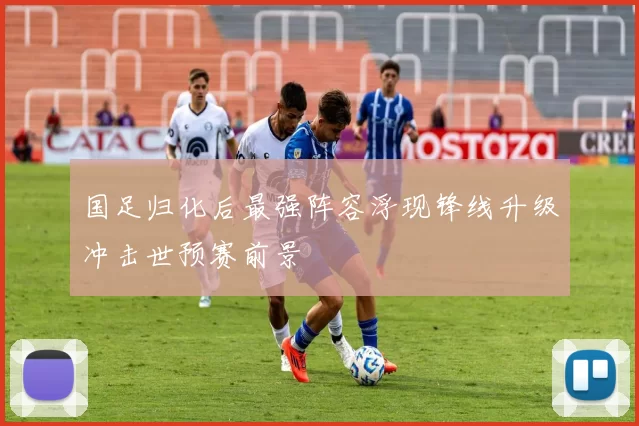 国足归化后最强阵容浮现锋线升级冲击世预赛前景