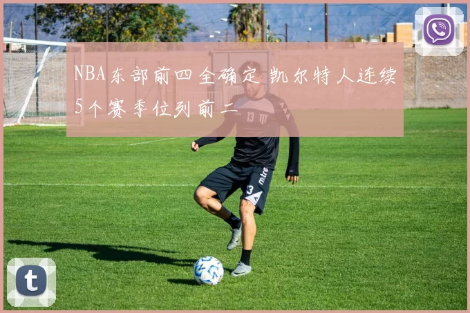 NBA东部前四全确定 凯尔特人连续5个赛季位列前二