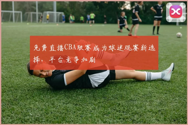 免费直播CBA联赛成为球迷观赛新选择，平台竞争加剧