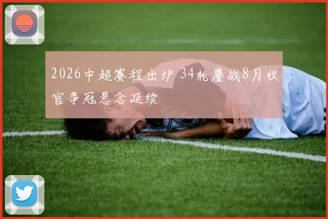2026中超赛程出炉 34轮鏖战8月收官争冠悬念延续