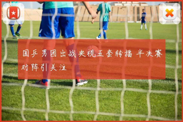 国乒男团出战央视五套转播 半决赛对阵引关注
