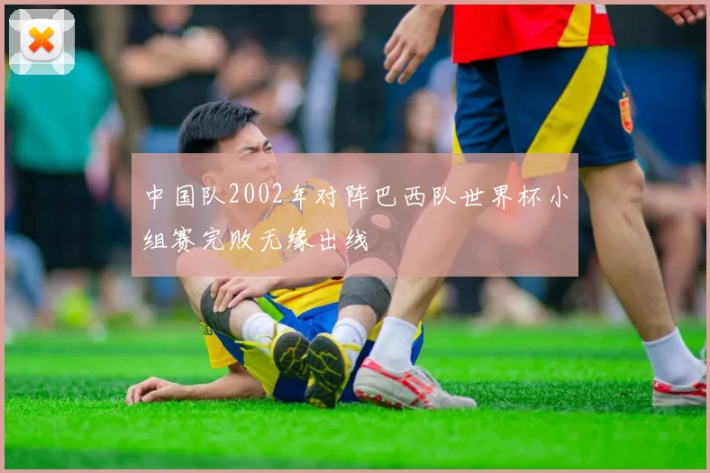 中国队2002年对阵巴西队世界杯小组赛完败无缘出线