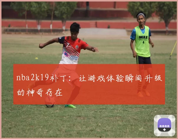 nba2k19补丁：让游戏体验瞬间升级的神奇存在