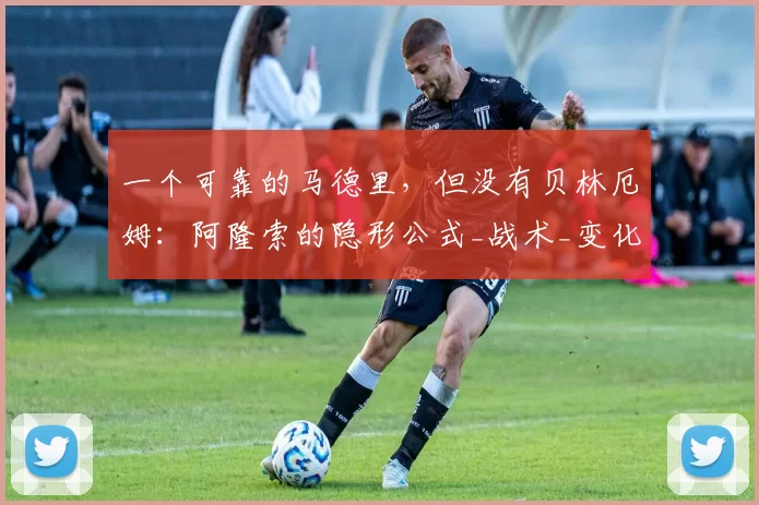 一个可靠的马德里，但没有贝林厄姆：阿隆索的隐形公式_战术_变化_比赛