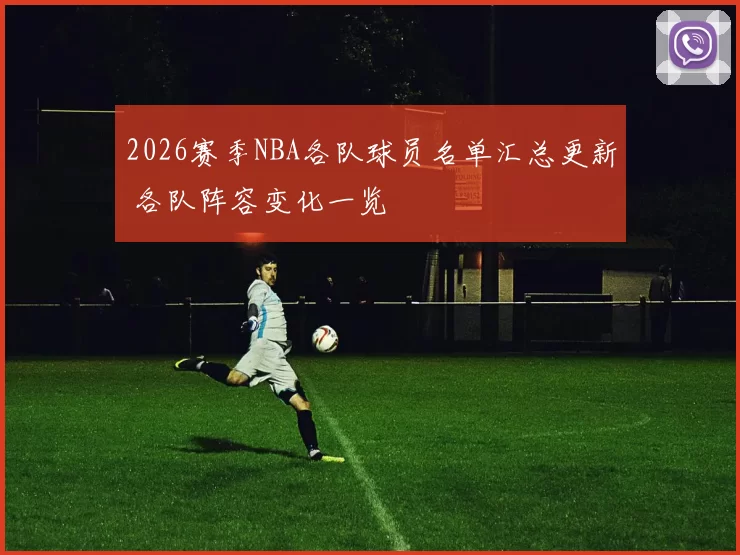 2026赛季NBA各队球员名单汇总更新 各队阵容变化一览