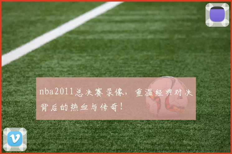 nba2011总决赛录像，重温经典对决背后的热血与传奇！