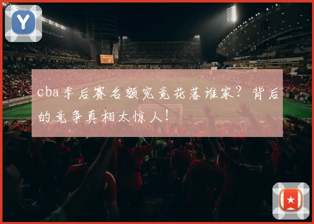 cba季后赛名额究竟花落谁家?背后的竞争真相太惊人!