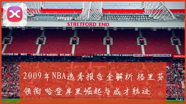 2009年NBA选秀报告全解析 格里芬领衔 哈登库里崛起与成才轨迹