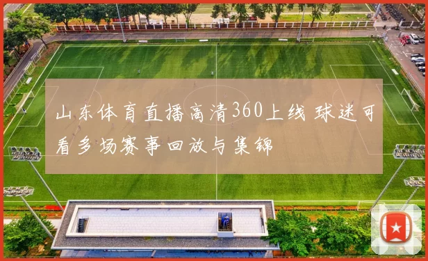 山东体育直播高清360上线 球迷可看多场赛事回放与集锦