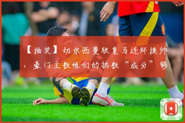 【抽奖】切尔西曼联皇马连环换帅，豪门主教练们的执教“成分”够硬吗？