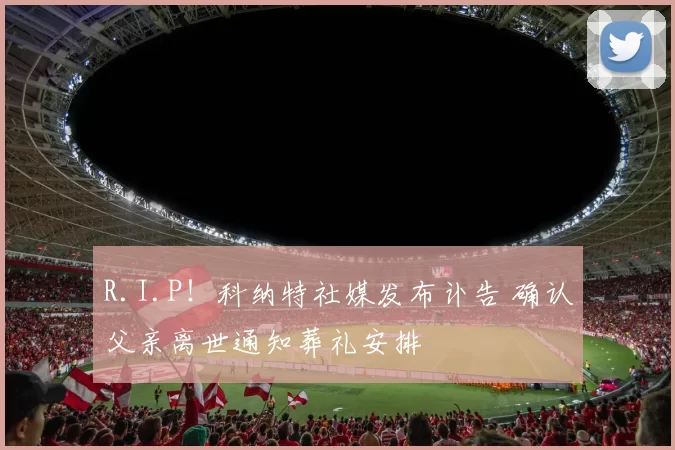 R.I.P！科纳特社媒发布讣告 确认父亲离世通知葬礼安排