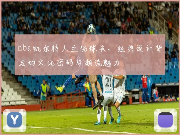 nba凯尔特人主场球衣，经典设计背后的文化密码与潮流魅力