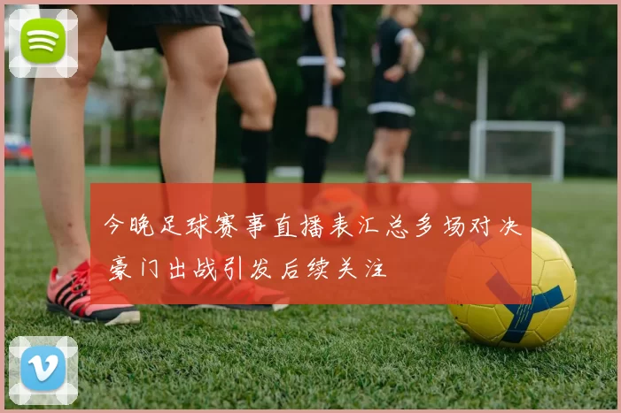 今晚足球赛事直播表汇总多场对决 豪门出战引发后续关注