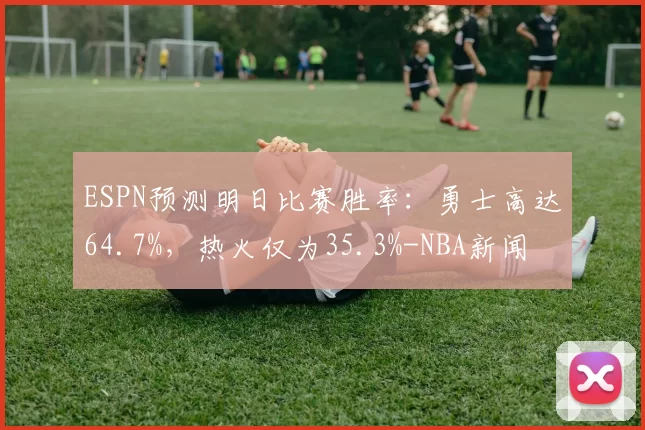 ESPN预测明日比赛胜率：勇士高达64.7%，热火仅为35.3%-NBA新闻