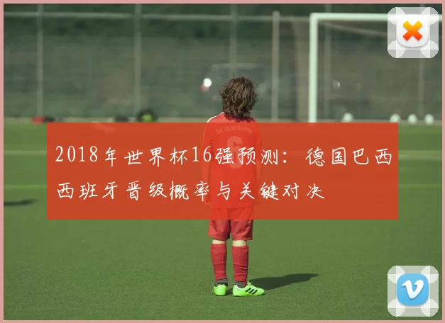 2018年世界杯16强预测：德国巴西西班牙晋级概率与关键对决