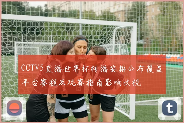 CCTV5直播世界杯转播安排公布覆盖平台赛程及观赛指南影响收视
