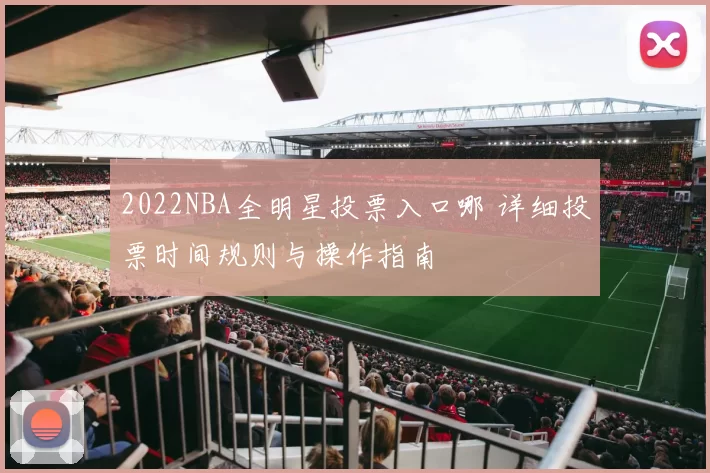 2022NBA全明星投票入口哪 详细投票时间规则与操作指南