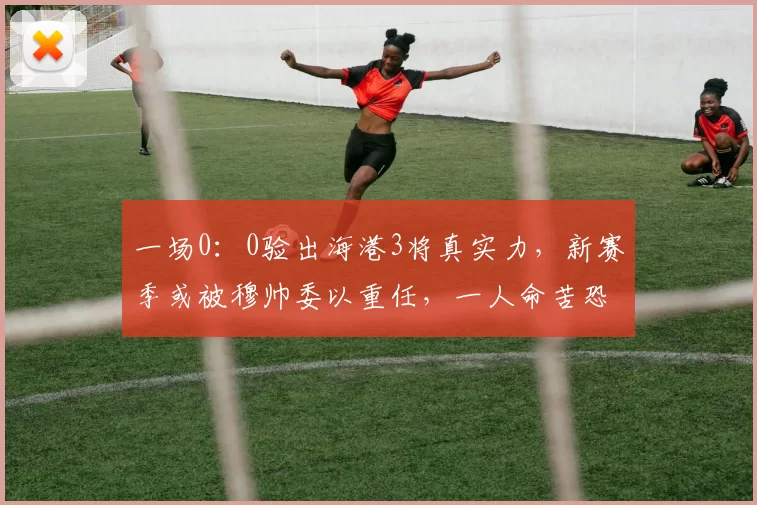 一场0：0验出海港3将真实力，新赛季或被穆帅委以重任，一人命苦恐继续沦为看客_维塔尔_颜骏_进攻