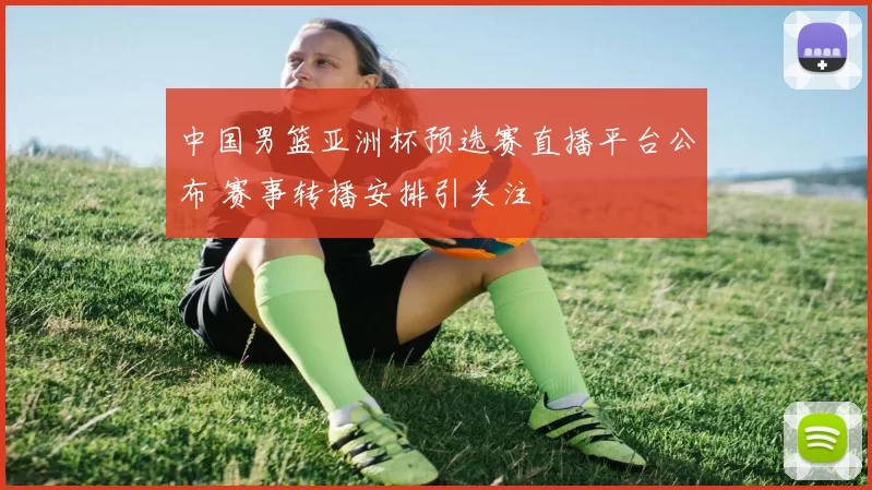 中国男篮亚洲杯预选赛直播平台公布 赛事转播安排引关注