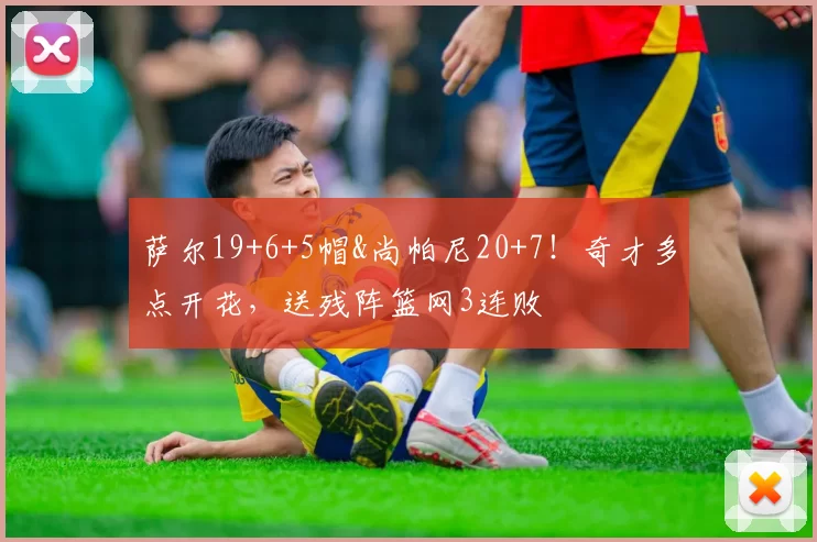 萨尔19+6+5帽&尚帕尼20+7！奇才多点开花，送残阵篮网3连败