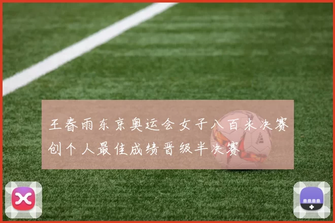 王春雨东京奥运会女子八百米决赛创个人最佳成绩晋级半决赛