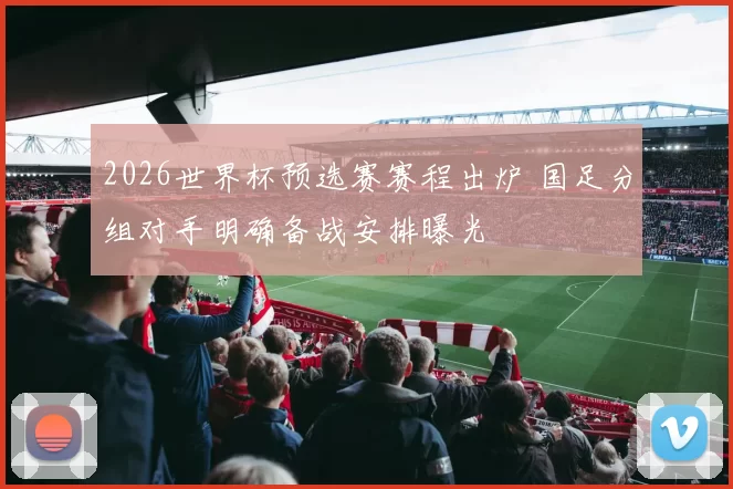 2026世界杯预选赛赛程出炉 国足分组对手明确备战安排曝光